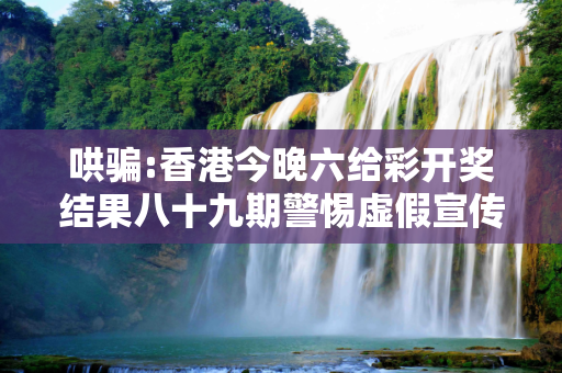哄骗:香港今晚六给彩开奖结果八十九期警惕虚假宣传-全面释义
