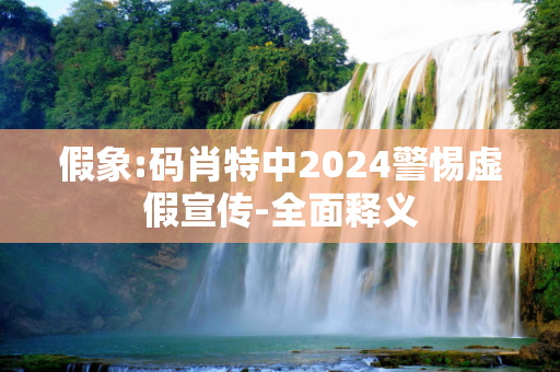 假象:码肖特中2024警惕虚假宣传-全面释义