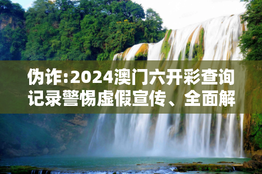 伪诈:2024澳门六开彩查询记录警惕虚假宣传、全面解答