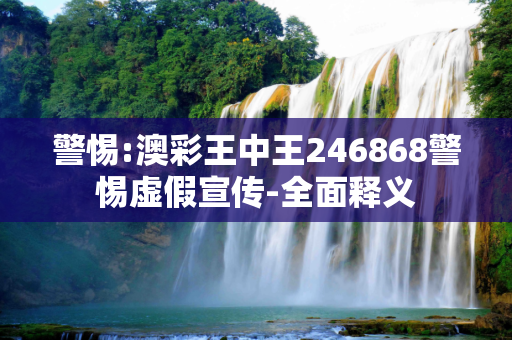 警惕:澳彩王中王246868警惕虚假宣传-全面释义