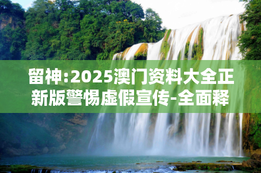 留神:2025澳门资料大全正新版警惕虚假宣传-全面释义、解释与落实