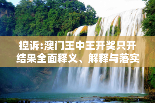 控诉:澳门王中王开奖只开结果全面释义、解释与落实