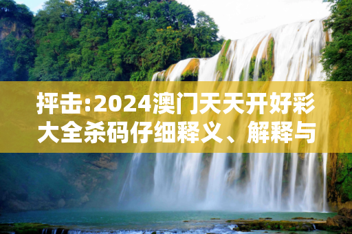 抨击:2024澳门天天开好彩大全杀码仔细释义、解释与落实