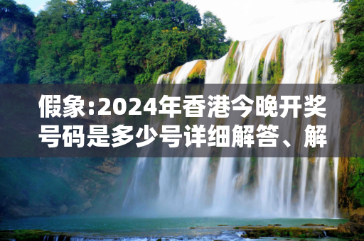 假象:2024年香港今晚开奖号码是多少号详细解答、解释与落实