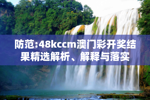 防范:48kccm澳门彩开奖结果精选解析、解释与落实
