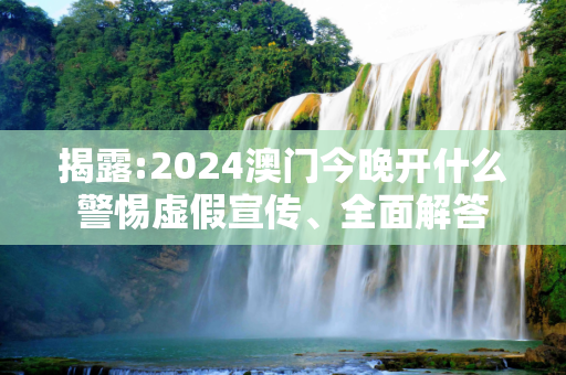 揭露:2024澳门今晚开什么警惕虚假宣传、全面解答