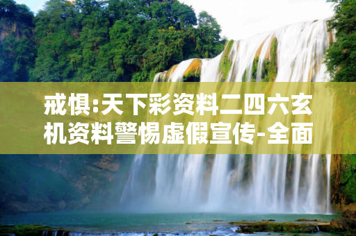 戒惧:天下彩资料二四六玄机资料警惕虚假宣传-全面释义、解释与落实