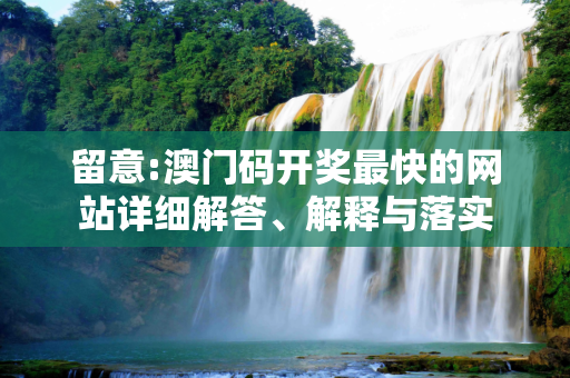 留意:澳门码开奖最快的网站详细解答、解释与落实
