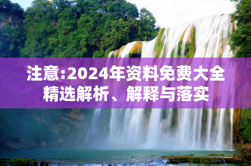 注意:2024年资料免费大全精选解析、解释与落实