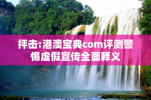 抨击:港澳宝典com评测警惕虚假宣传全面释义