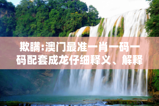 欺瞒:澳门最准一肖一码一码配套成龙仔细释义、解释与落实