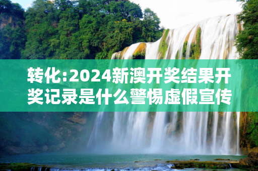 转化:2024新澳开奖结果开奖记录是什么警惕虚假宣传、全面解答