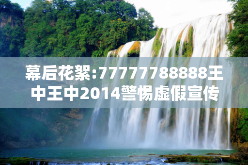 幕后花絮:77777788888王中王中2014警惕虚假宣传-全面释义