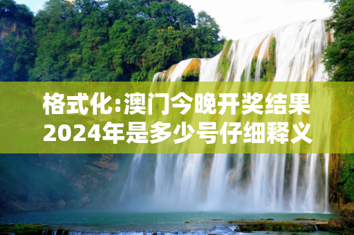 格式化:澳门今晚开奖结果2024年是多少号仔细释义、解释与落实