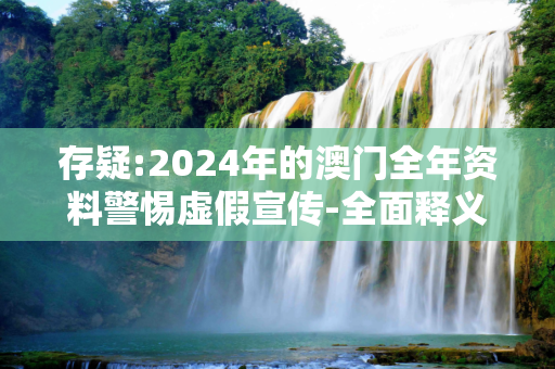 存疑:2024年的澳门全年资料警惕虚假宣传-全面释义