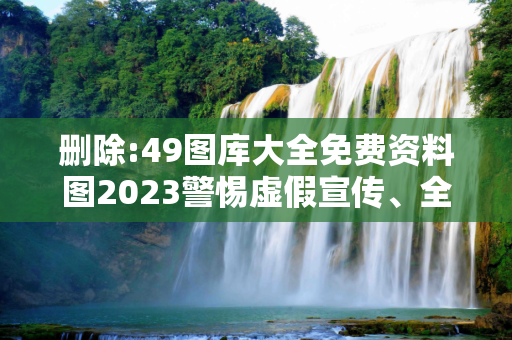 删除:49图库大全免费资料图2023警惕虚假宣传、全面解答