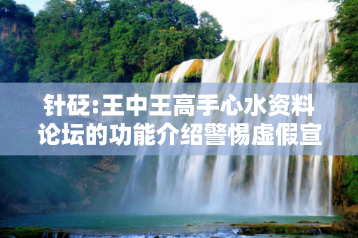 针砭:王中王高手心水资料论坛的功能介绍警惕虚假宣传、全面解答与解释