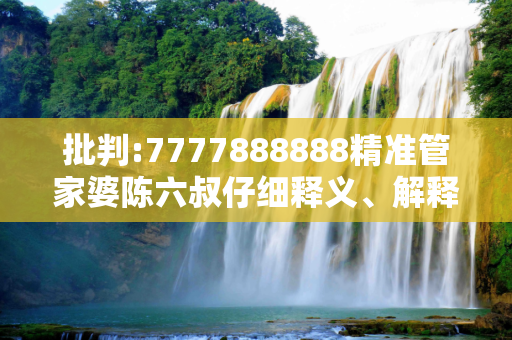 批判:7777888888精准管家婆陈六叔仔细释义、解释与落实