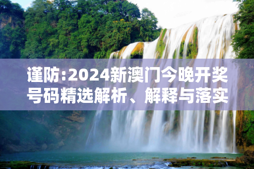 谨防:2024新澳门今晚开奖号码精选解析、解释与落实