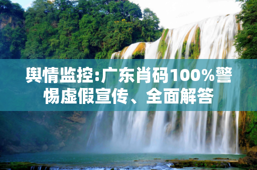 舆情监控:广东肖码100%警惕虚假宣传、全面解答