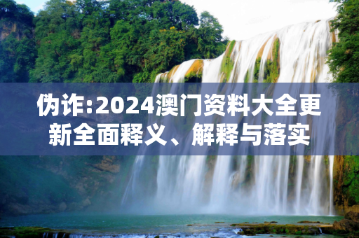 伪诈:2024澳门资料大全更新全面释义、解释与落实
