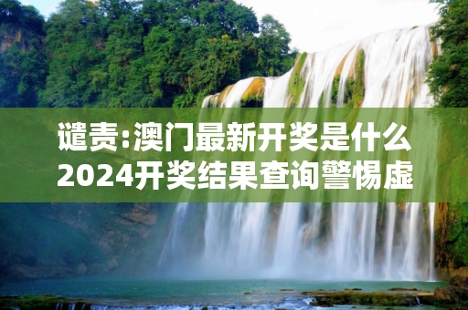 谴责:澳门最新开奖是什么2024开奖结果查询警惕虚假宣传-全面释义