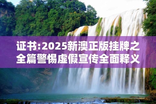 证书:2025新澳正版挂牌之全篇警惕虚假宣传全面释义