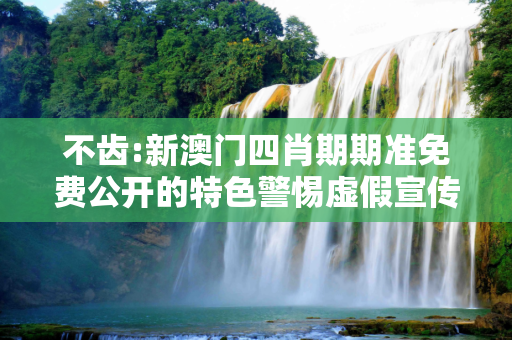 不齿:新澳门四肖期期准免费公开的特色警惕虚假宣传、全面解答与解释