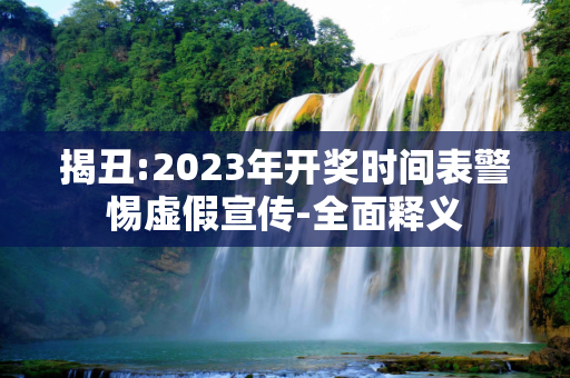 揭丑:2023年开奖时间表警惕虚假宣传-全面释义