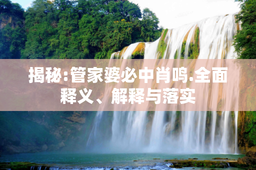 揭秘:管家婆必中肖鸣.全面释义、解释与落实