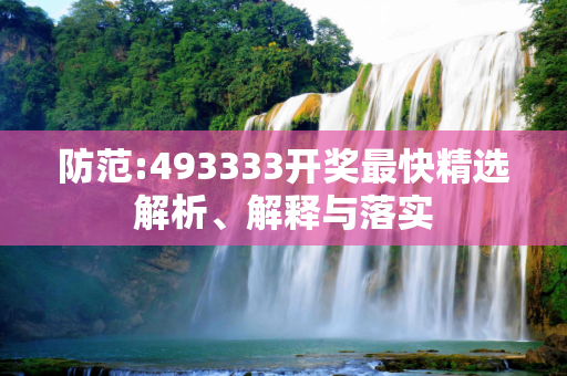 防范:493333开奖最快精选解析、解释与落实