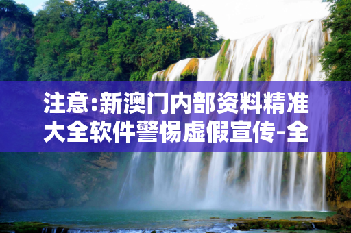 注意:新澳门内部资料精准大全软件警惕虚假宣传-全面释义
