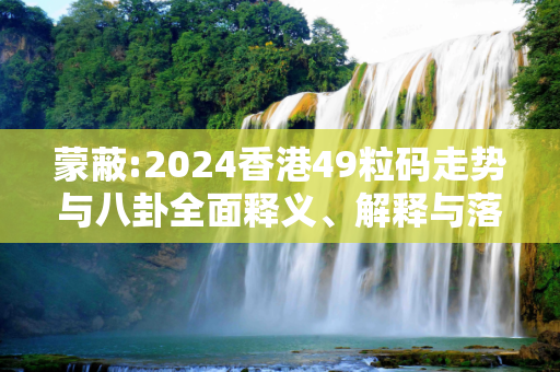 蒙蔽:2024香港49粒码走势与八卦全面释义、解释与落实