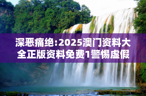 深恶痛绝:2025澳门资料大全正版资料免费1警惕虚假宣传、全面解答