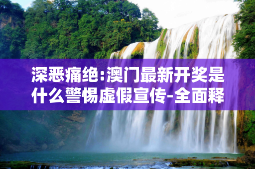 深恶痛绝:澳门最新开奖是什么警惕虚假宣传-全面释义