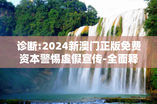 诊断:2024新澳门正版免费资本警惕虚假宣传-全面释义、解释与落实
