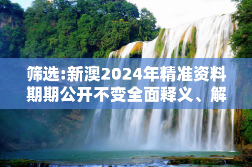 筛选:新澳2024年精准资料期期公开不变全面释义、解释与落实