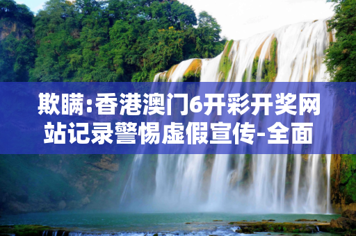 欺瞒:香港澳门6开彩开奖网站记录警惕虚假宣传-全面释义