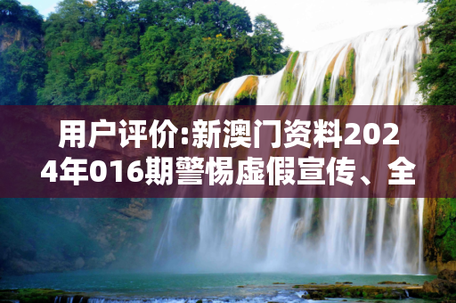 用户评价:新澳门资料2024年016期警惕虚假宣传、全面解答与解释