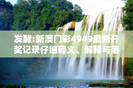发酵:新澳门彩4949最新开奖记录仔细释义、解释与落实
