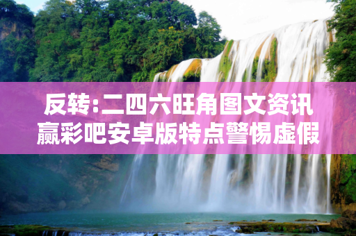 反转:二四六旺角图文资讯赢彩吧安卓版特点警惕虚假宣传-全面释义