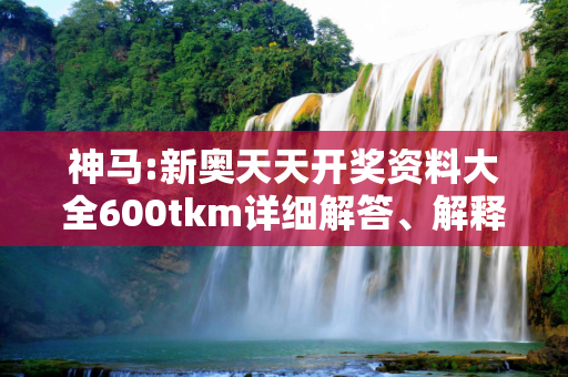 神马:新奥天天开奖资料大全600tkm详细解答、解释与落实
