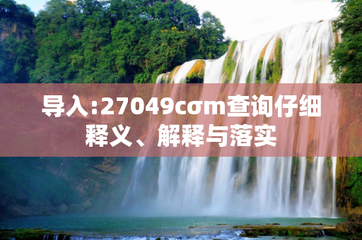 导入:27049cσm查询仔细释义、解释与落实