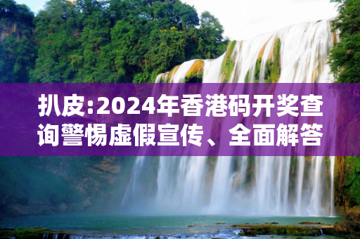 扒皮:2024年香港码开奖查询警惕虚假宣传、全面解答