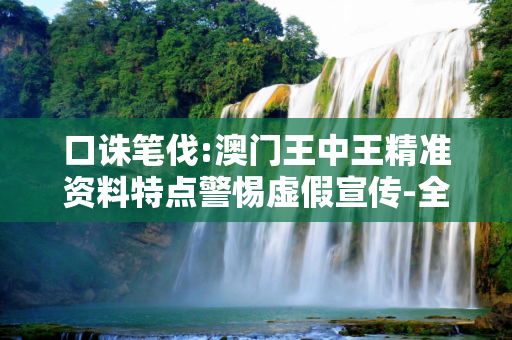 口诛笔伐:澳门王中王精准资料特点警惕虚假宣传-全面释义