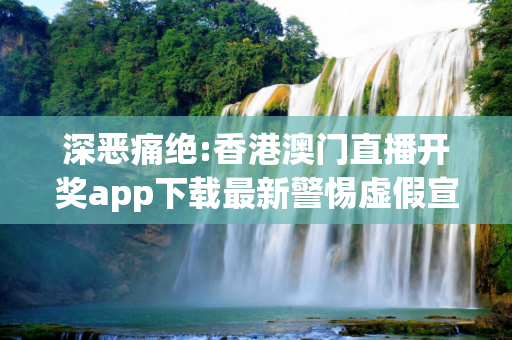 深恶痛绝:香港澳门直播开奖app下载最新警惕虚假宣传全面释义