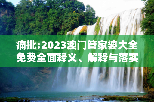 痛批:2023澳门管家婆大全免费全面释义、解释与落实
