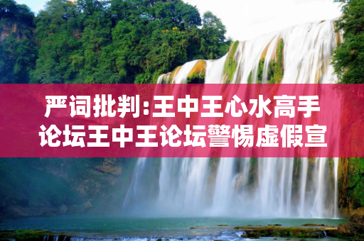 严词批判:王中王心水高手论坛王中王论坛警惕虚假宣传-全面释义、解释与落实