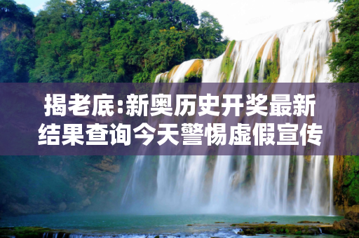 揭老底:新奥历史开奖最新结果查询今天警惕虚假宣传-全面释义