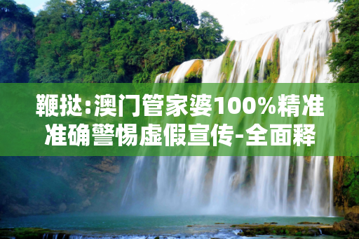鞭挞:澳门管家婆100%精准准确警惕虚假宣传-全面释义、解释与落实